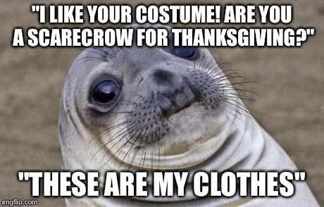 Awkward Moment Sealion Meme | "I LIKE YOUR COSTUME! ARE YOU A SCARECROW FOR THANKSGIVING?" "THESE ARE MY CLOTHES" | image tagged in memes,awkward moment sealion | made w/ Imgflip meme maker