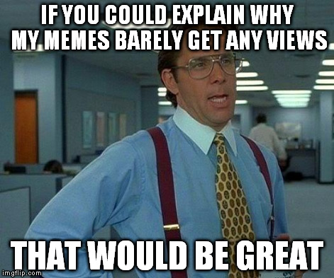 That Would Be Great | IF YOU COULD EXPLAIN WHY MY MEMES BARELY GET ANY VIEWS THAT WOULD BE GREAT | image tagged in memes,that would be great | made w/ Imgflip meme maker