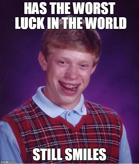 Be thankful for what you have... | HAS THE WORST LUCK IN THE WORLD STILL SMILES | image tagged in memes,bad luck brian | made w/ Imgflip meme maker
