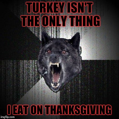 Insanity wolf thanksgiving | TURKEY ISN'T THE ONLY THING I EAT ON THANKSGIVING | image tagged in memes,insanity wolf | made w/ Imgflip meme maker