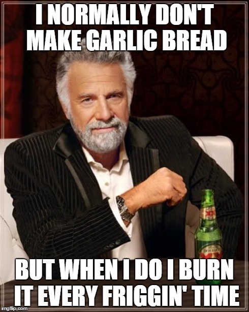 The Most Interesting Man In The World Meme | I NORMALLY DON'T MAKE GARLIC BREAD BUT WHEN I DO I BURN IT EVERY FRIGGIN' TIME | image tagged in memes,the most interesting man in the world | made w/ Imgflip meme maker