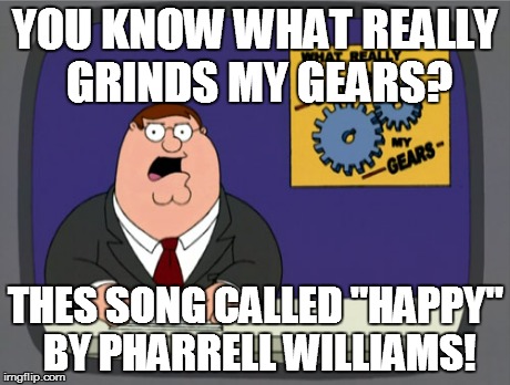 The song is annoying! I don't care if your happy or sad!  | YOU KNOW WHAT REALLY GRINDS MY GEARS? THES SONG CALLED "HAPPY" BY PHARRELL WILLIAMS! | image tagged in memes,peter griffin news | made w/ Imgflip meme maker
