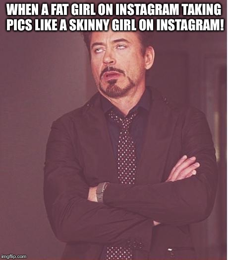 Face You Make Robert Downey Jr | WHEN A FAT GIRL ON INSTAGRAM TAKING PICS LIKE A SKINNY GIRL ON INSTAGRAM! | image tagged in memes,face you make robert downey jr | made w/ Imgflip meme maker
