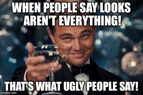 Leonardo Dicaprio Cheers | WHEN PEOPLE SAY LOOKS AREN'T EVERYTHING! THAT'S WHAT UGLY PEOPLE SAY! | image tagged in memes,leonardo dicaprio cheers | made w/ Imgflip meme maker