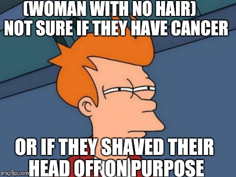 Futurama Fry | (WOMAN WITH NO HAIR)    NOT SURE IF THEY HAVE CANCER OR IF THEY SHAVED THEIR HEAD OFF ON PURPOSE | image tagged in memes,futurama fry | made w/ Imgflip meme maker