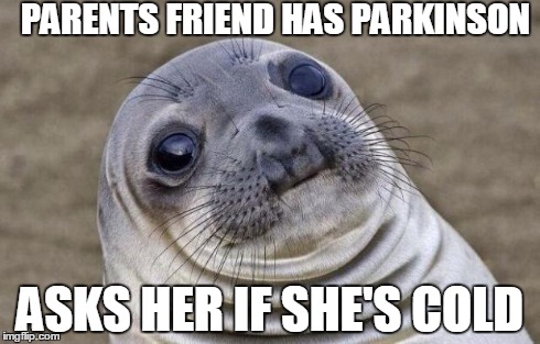 Are you cold? | PARENTS FRIEND HAS PARKINSON ASKS HER IF SHE'S COLD | image tagged in memes,awkward moment sealion | made w/ Imgflip meme maker