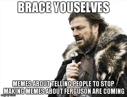 I really hope so. It's getting old | BRACE YOUSELVES MEMES ABOUT TELLING PEOPLE TO STOP MAKING MEMES ABOUT FERGUSON ARE COMING | image tagged in memes,brace yourselves x is coming | made w/ Imgflip meme maker