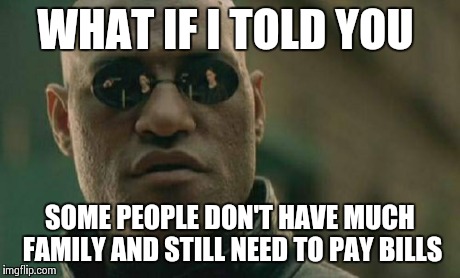 Matrix Morpheus | WHAT IF I TOLD YOU SOME PEOPLE DON'T HAVE MUCH FAMILY AND STILL NEED TO PAY BILLS | image tagged in memes,matrix morpheus,AdviceAnimals | made w/ Imgflip meme maker