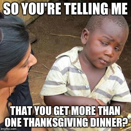 Third World Skeptical Kid Meme | SO YOU'RE TELLING ME THAT YOU GET MORE THAN ONE THANKSGIVING DINNER? | image tagged in memes,third world skeptical kid | made w/ Imgflip meme maker