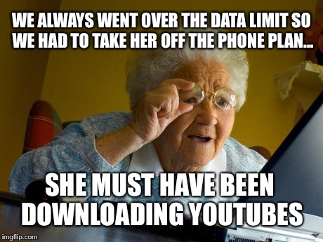 Grandma Finds The Internet Meme | WE ALWAYS WENT OVER THE DATA LIMIT SO WE HAD TO TAKE HER OFF THE PHONE PLAN... SHE MUST HAVE BEEN DOWNLOADING YOUTUBES | image tagged in memes,grandma finds the internet | made w/ Imgflip meme maker