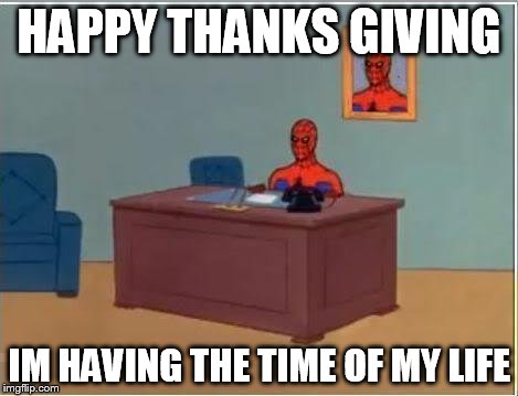 Spiderman Computer Desk | HAPPY THANKS GIVING IM HAVING THE TIME OF MY LIFE | image tagged in memes,spiderman computer desk,spiderman | made w/ Imgflip meme maker