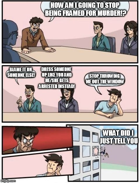 Boardroom Meeting Suggestion Meme | HOW AM I GOING TO STOP BEING FRAMED FOR MURDER!? BLAME IT ON SOMEONE ELSE! DRESS SOMEONE UP LIKE YOU AND HE/SHE GETS ARRESTED INSTEAD! STOP  | image tagged in memes,boardroom meeting suggestion | made w/ Imgflip meme maker