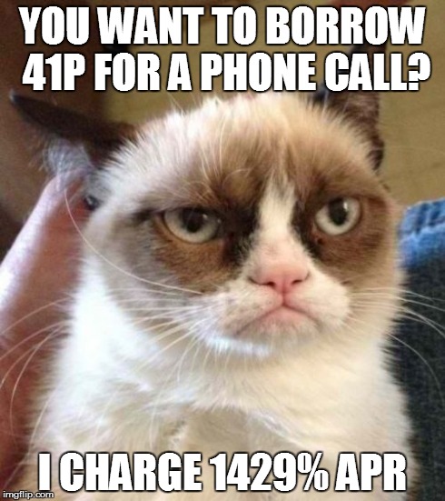 Grumpy Cat Reverse Meme | YOU WANT TO BORROW 41P FOR A PHONE CALL? I CHARGE 1429% APR | image tagged in memes,grumpy cat reverse,grumpy cat | made w/ Imgflip meme maker