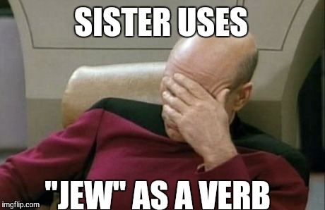 Captain Picard Facepalm | SISTER USES "JEW" AS A VERB | image tagged in memes,captain picard facepalm | made w/ Imgflip meme maker