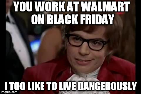 live dangerously | YOU WORK AT WALMART ON BLACK FRIDAY I TOO LIKE TO LIVE DANGEROUSLY | image tagged in live dangerously | made w/ Imgflip meme maker