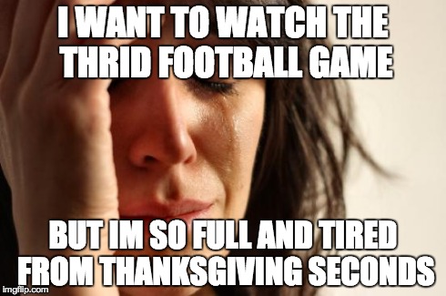 First World Problems Meme | I WANT TO WATCH THE THRID FOOTBALL GAME BUT IM SO FULL AND TIRED FROM THANKSGIVING SECONDS | image tagged in memes,first world problems | made w/ Imgflip meme maker