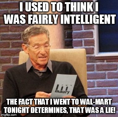 Maury Lie Detector | I USED TO THINK I WAS FAIRLY INTELLIGENT THE FACT THAT I WENT TO WAL-MART TONIGHT DETERMINES, THAT WAS A LIE! | image tagged in memes,maury lie detector | made w/ Imgflip meme maker
