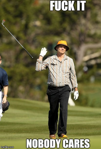 Bill Murray Golf Meme | F**K IT NOBODY CARES | image tagged in memes,bill murray golf,AdviceAnimals | made w/ Imgflip meme maker