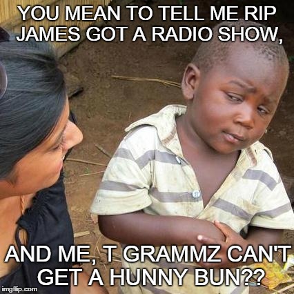 Third World Skeptical Kid | YOU MEAN TO TELL ME RIP JAMES GOT A RADIO SHOW, AND ME, T GRAMMZ CAN'T GET A HUNNY BUN?? | image tagged in memes,third world skeptical kid | made w/ Imgflip meme maker