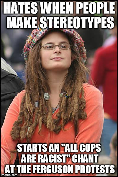 College Liberal | HATES WHEN PEOPLE MAKE STEREOTYPES STARTS AN "ALL COPS ARE RACIST" CHANT AT THE FERGUSON PROTESTS | image tagged in memes,college liberal | made w/ Imgflip meme maker