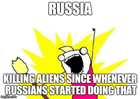 X All The Y Meme | RUSSIA KILLING ALIENS SINCE WHENEVER RUSSIANS STARTED DOING THAT | image tagged in memes,x all the y | made w/ Imgflip meme maker