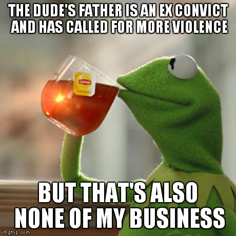 But That's None Of My Business Meme | THE DUDE'S FATHER IS AN EX CONVICT AND HAS CALLED FOR MORE VIOLENCE BUT THAT'S ALSO NONE OF MY BUSINESS | image tagged in memes,but thats none of my business,kermit the frog | made w/ Imgflip meme maker