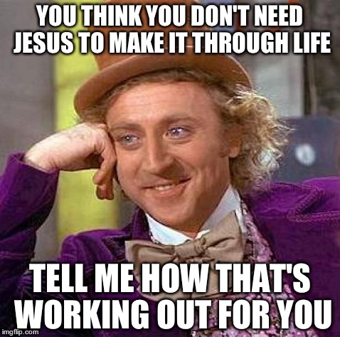 Creepy Condescending Wonka | YOU THINK YOU DON'T NEED JESUS TO MAKE IT THROUGH LIFE TELL ME HOW THAT'S WORKING OUT FOR YOU | image tagged in memes,creepy condescending wonka | made w/ Imgflip meme maker