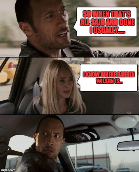 The Rock Driving | SO WHEN THAT'S ALL SAID AND DONE I USUALLY..... I KNOW WHERE DARREN WILSON IS... | image tagged in memes,the rock driving | made w/ Imgflip meme maker