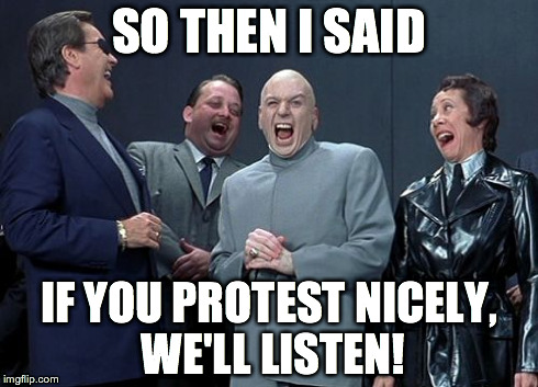 Laughing Villains | SO THEN I SAID IF YOU PROTEST NICELY, WE'LL LISTEN! | image tagged in memes,laughing villains | made w/ Imgflip meme maker