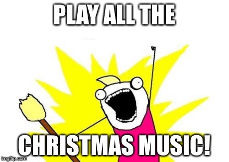 X All The Y Meme | PLAY ALL THE CHRISTMAS MUSIC! | image tagged in memes,x all the y | made w/ Imgflip meme maker