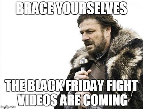 Brace Yourselves X is Coming | BRACE YOURSELVES THE BLACK FRIDAY FIGHT VIDEOS ARE COMING | image tagged in memes,brace yourselves x is coming | made w/ Imgflip meme maker