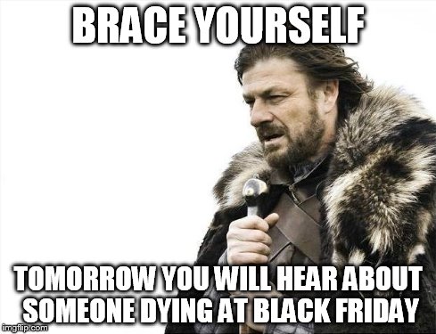 Brace Yourselves X is Coming | BRACE YOURSELF TOMORROW YOU WILL HEAR ABOUT SOMEONE DYING AT BLACK FRIDAY | image tagged in memes,brace yourselves x is coming | made w/ Imgflip meme maker