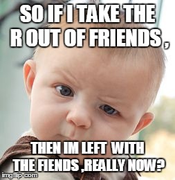 Skeptical Baby | SO IF I TAKE THE R OUT OF FRIENDS , THEN IM LEFT  WITH THE FIENDS ,REALLY NOW? | image tagged in memes,skeptical baby | made w/ Imgflip meme maker