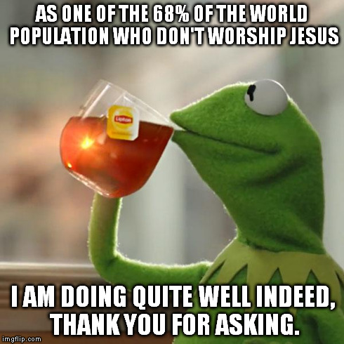 But That's None Of My Business Meme | AS ONE OF THE 68% OF THE WORLD POPULATION WHO DON'T WORSHIP JESUS I AM DOING QUITE WELL INDEED, THANK YOU FOR ASKING. | image tagged in memes,but thats none of my business,kermit the frog | made w/ Imgflip meme maker