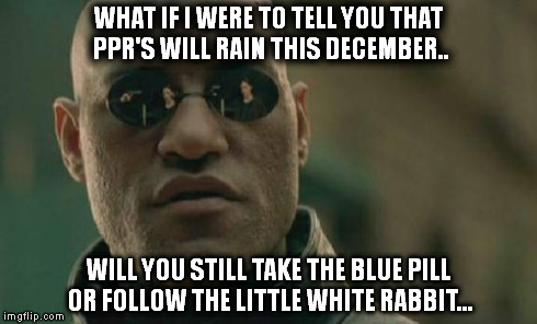 Matrix Morpheus Meme | WHAT IF I WERE TO TELL YOU THAT PPR'S WILL RAIN THIS DECEMBER.. WILL YOU STILL TAKE THE BLUE PILL OR FOLLOW THE LITTLE WHITE RABBIT... | image tagged in memes,matrix morpheus | made w/ Imgflip meme maker