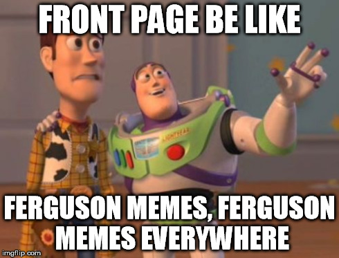 This Is What The Front Page Has Become
 | FRONT PAGE BE LIKE FERGUSON MEMES, FERGUSON MEMES EVERYWHERE | image tagged in memes,x x everywhere | made w/ Imgflip meme maker