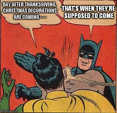 Batman Slapping Robin Meme | DAY AFTER THANKSGIVING, CHRISTMAS DECORATIONS ARE COMING - - - THAT'S WHEN THEY'RE SUPPOSED TO COME | image tagged in memes,batman slapping robin | made w/ Imgflip meme maker