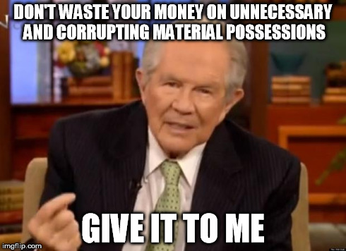 Pat Robertson | DON'T WASTE YOUR MONEY ON UNNECESSARY AND CORRUPTING MATERIAL POSSESSIONS GIVE IT TO ME | image tagged in pat robertson | made w/ Imgflip meme maker