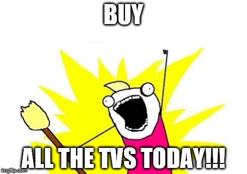 X All The Y Meme | BUY ALL THE TVS TODAY!!! | image tagged in memes,x all the y | made w/ Imgflip meme maker