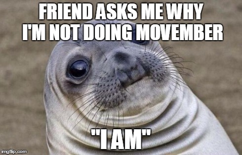 Awkward Moment Sealion Meme | FRIEND ASKS ME WHY I'M NOT DOING MOVEMBER "I AM" | image tagged in memes,awkward moment sealion | made w/ Imgflip meme maker