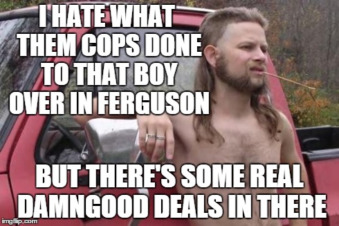 Almost Politically Correct Redneck weighs his options amidst Black Friday protests in the Walmart parking lot. . . | I HATE WHAT THEM COPS DONE TO THAT BOY OVER IN FERGUSON BUT THERE'S SOME REAL DAMNGOOD DEALS IN THERE | image tagged in redneck,ferguson | made w/ Imgflip meme maker
