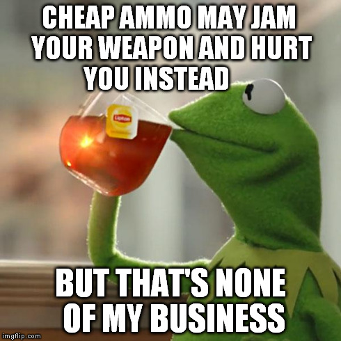 But That's None Of My Business Meme | CHEAP AMMO MAY JAM YOUR WEAPON AND HURT YOU INSTEAD BUT THAT'S NONE OF MY BUSINESS | image tagged in memes,but thats none of my business,kermit the frog | made w/ Imgflip meme maker