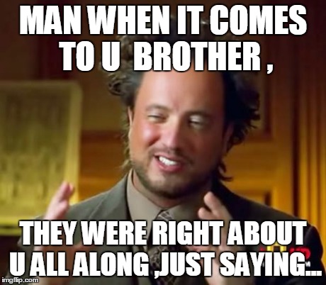 Ancient Aliens | MAN WHEN IT COMES TO U  BROTHER , THEY WERE RIGHT ABOUT U ALL ALONG ,JUST SAYING... | image tagged in memes,ancient aliens | made w/ Imgflip meme maker