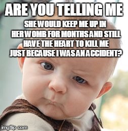 Skeptical Baby Meme | ARE YOU TELLING ME SHE WOULD KEEP ME UP IN HER WOMB FOR MONTHS AND STILL HAVE THE HEART TO KILL ME JUST BECAUSE I WAS AN ACCIDENT? | image tagged in memes,skeptical baby | made w/ Imgflip meme maker