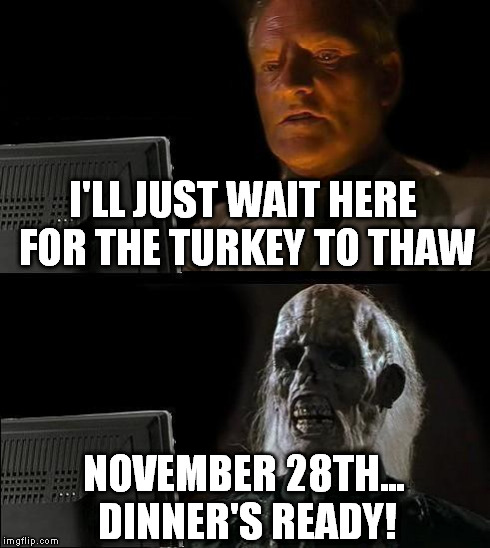 I'll Just Wait Here Meme | I'LL JUST WAIT HERE FOR THE TURKEY TO THAW NOVEMBER 28TH... DINNER'S READY! | image tagged in memes,ill just wait here | made w/ Imgflip meme maker