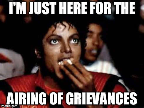 I'M JUST HERE FOR THE AIRING OF GRIEVANCES | image tagged in michael jackson popcorn | made w/ Imgflip meme maker