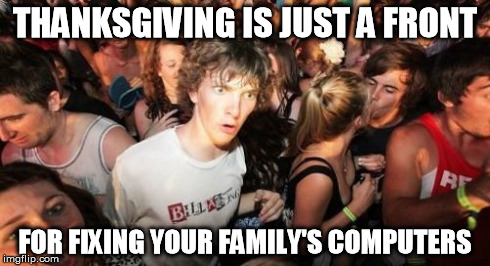 Sudden Clarity Clarence Meme | THANKSGIVING IS JUST A FRONT FOR FIXING YOUR FAMILY'S COMPUTERS | image tagged in memes,sudden clarity clarence,AdviceAnimals | made w/ Imgflip meme maker