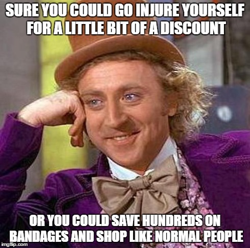 Creepy Condescending Wonka | SURE YOU COULD GO INJURE YOURSELF FOR A LITTLE BIT OF A DISCOUNT OR YOU COULD SAVE HUNDREDS ON BANDAGES AND SHOP LIKE NORMAL PEOPLE | image tagged in memes,creepy condescending wonka | made w/ Imgflip meme maker