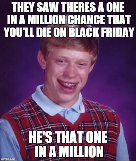 Not a literal saying, but ya know | THEY SAW THERES A ONE IN A MILLION CHANCE THAT YOU'LL DIE ON BLACK FRIDAY HE'S THAT ONE IN A MILLION | image tagged in memes,bad luck brian | made w/ Imgflip meme maker