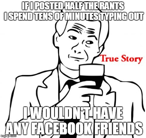 True Story | IF I POSTED HALF THE RANTS I SPEND TENS OF MINUTES TYPING OUT I WOULDN'T HAVE ANY FACEBOOK FRIENDS | image tagged in memes,true story | made w/ Imgflip meme maker